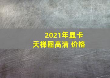 2021年显卡天梯图高清 价格